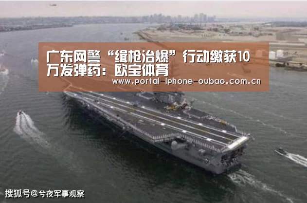 广东网警“缉枪治爆”行动缴获10万发弹药:欧宝体育(图2) 欧宝体育
