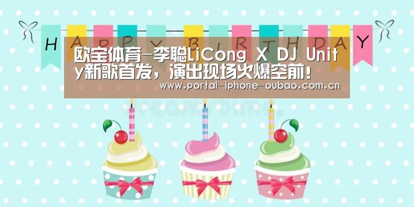 欧宝体育-李聪LiCong X DJ Unity新歌首发,演出现场火爆空前!(图1) 欧宝体育