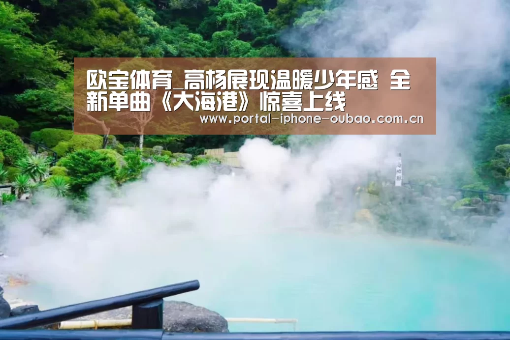 欧宝体育_高杨展现温暖少年感 全新单曲《大海港》惊喜上线(图1) 欧宝体育