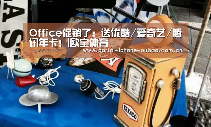Office促销了:送优酷/爱奇艺/腾讯年卡!|欧宝体育(图1) 欧宝体育