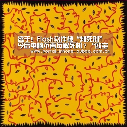 终于!Flash软件被“判死刑” 今后电脑不再瓦解死机?“欧宝体育”(图4) 欧宝体育