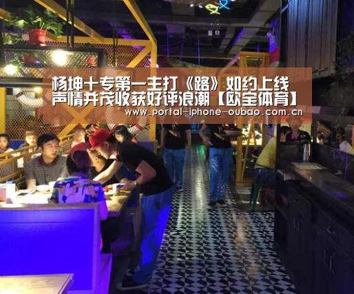 杨坤十专第一主打《路》如约上线 声情并茂收获好评浪潮【欧宝体育】(图2) 欧宝体育