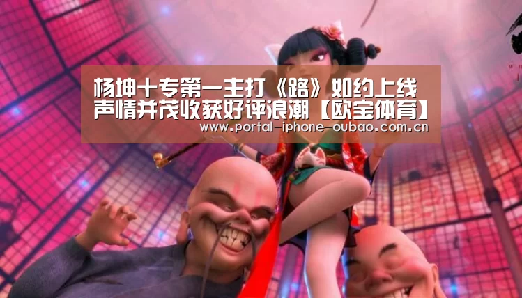 杨坤十专第一主打《路》如约上线 声情并茂收获好评浪潮【欧宝体育】(图4) 欧宝体育