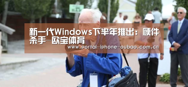 新一代Windows下半年推出:硬件杀手-欧宝体育(图3) 欧宝体育